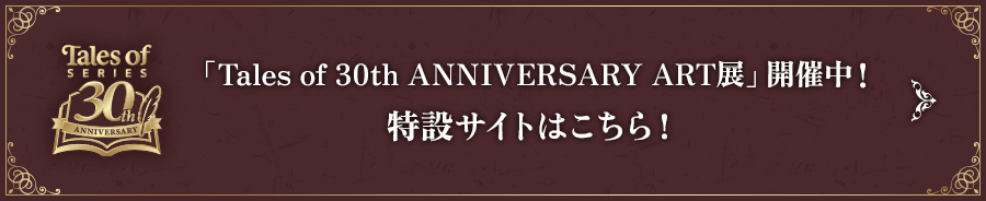 「Tales of 30th ANNIVERSARY ART展」開催中！ 特設サイトはこちら！